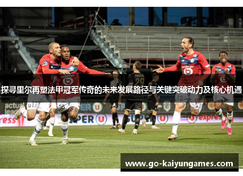 探寻里尔再塑法甲冠军传奇的未来发展路径与关键突破动力及核心机遇 探寻里尔再塑法甲冠军传奇的未来发展路径与关键突破动力及核心机遇