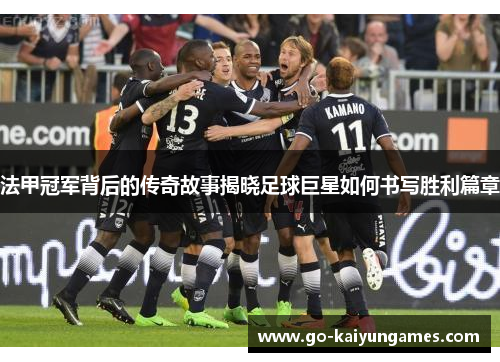 法甲冠军背后的传奇故事揭晓足球巨星如何书写胜利篇章