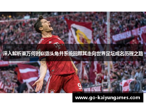 深入解析莱万何时崭露头角并系统回顾其走向世界足坛成名历程之路 深入解析莱万何时崭露头角并系统回顾其走向世界足坛成名历程之路