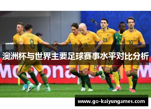 澳洲杯与世界主要足球赛事水平对比分析 澳洲杯与世界主要足球赛事水平对比分析