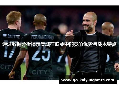 通过数据分析揭示曼城在联赛中的竞争优势与战术特点 通过数据分析揭示曼城在联赛中的竞争优势与战术特点