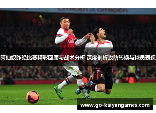阿仙奴昨晚比赛精彩回顾与战术分析 深度剖析攻防转换与球员表现 阿仙奴昨晚比赛精彩回顾与战术分析 深度剖析攻防转换与球员表现