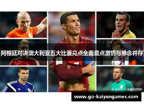 阿根廷对决澳大利亚五大比赛亮点全面盘点激情与悬念并存