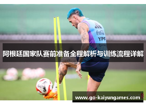 阿根廷国家队赛前准备全程解析与训练流程详解