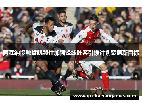 阿森纳接触哲凯赖什加强锋线阵容引援计划聚焦新目标