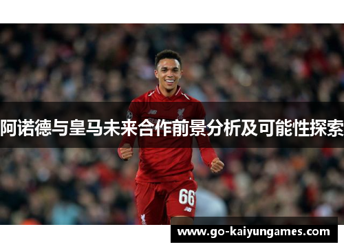 阿诺德与皇马未来合作前景分析及可能性探索