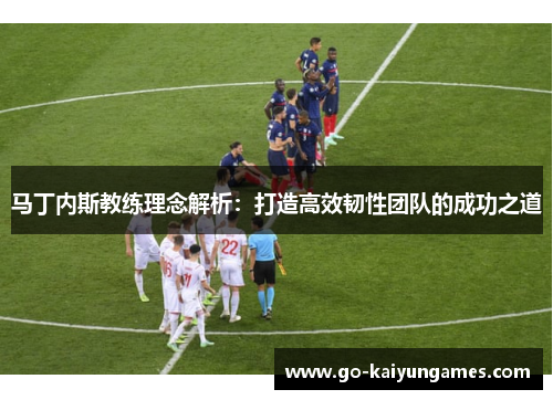 马丁内斯教练理念解析：打造高效韧性团队的成功之道