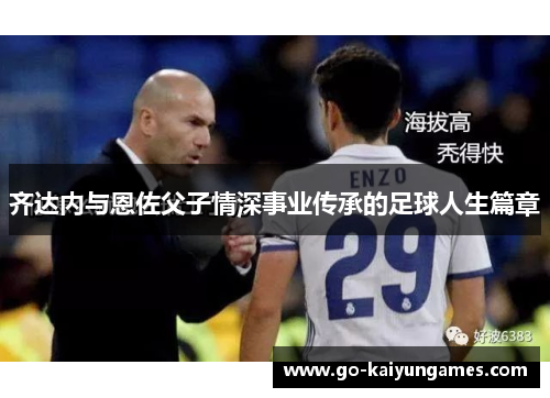 齐达内与恩佐父子情深事业传承的足球人生篇章