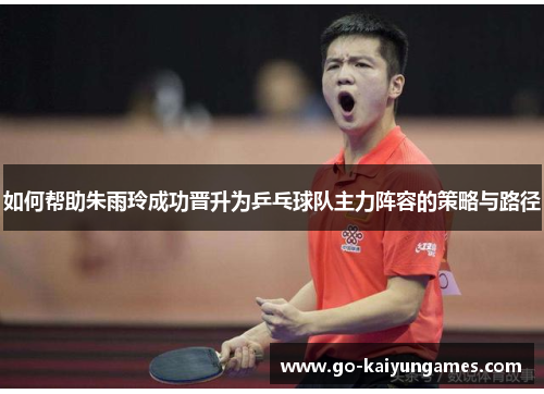 如何帮助朱雨玲成功晋升为乒乓球队主力阵容的策略与路径